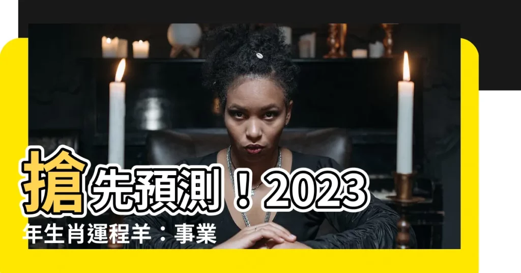 【2023年生肖運程羊】搶先預測！2023年生肖運程羊：事業愛情財富運勢一次看