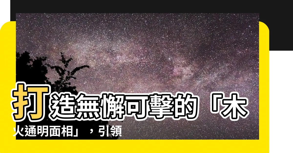 【木火通明面相】打造無懈可擊的「木火通明面相」，引領大富大貴上等命格