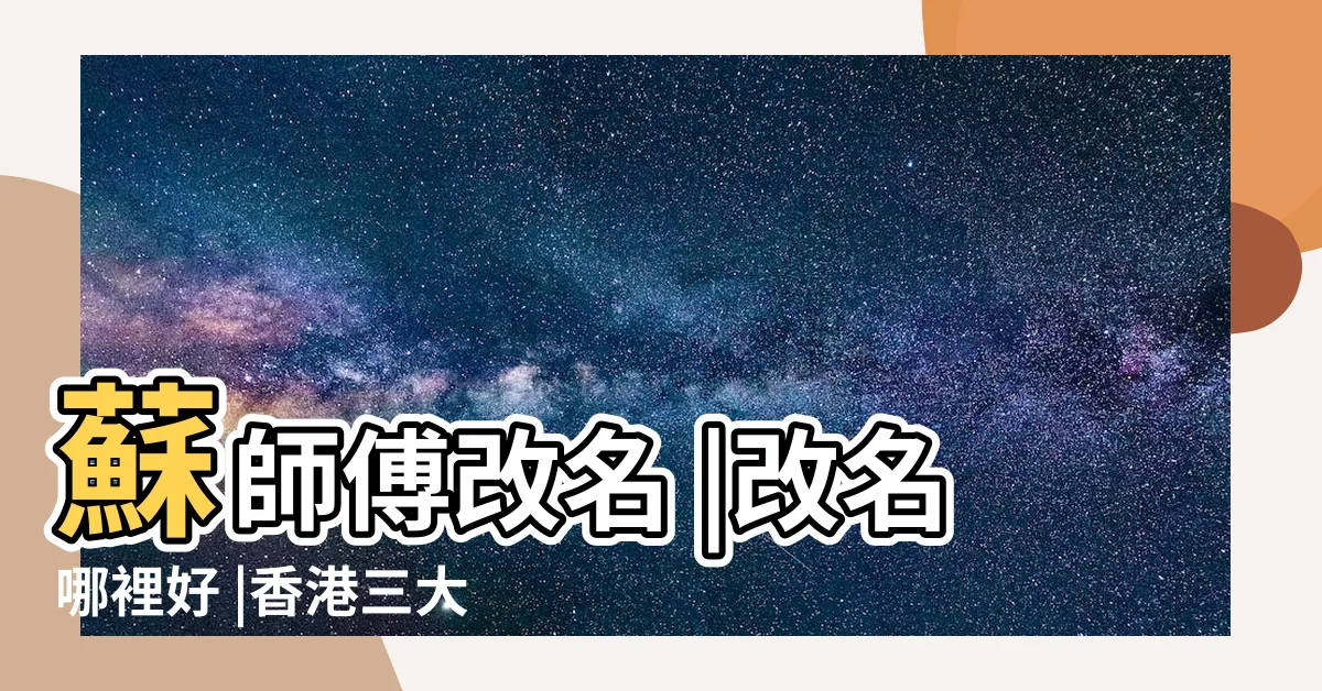 【改名師傅】蘇師傅改名 |改名哪裡好 |香港三大名玄學家推薦 |