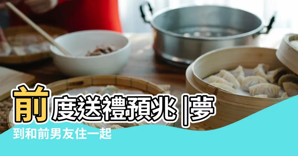 前度送禮預兆 |夢到和前男友住一起 |9種情景反映不同心理 |【周公解夢夢到跟前男友一起生活】