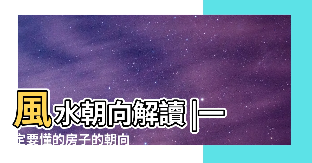 【房屋朝向風水】風水朝向解讀 |一定要懂的房子的朝向風水這樣買房不會錯 |房屋座向 |