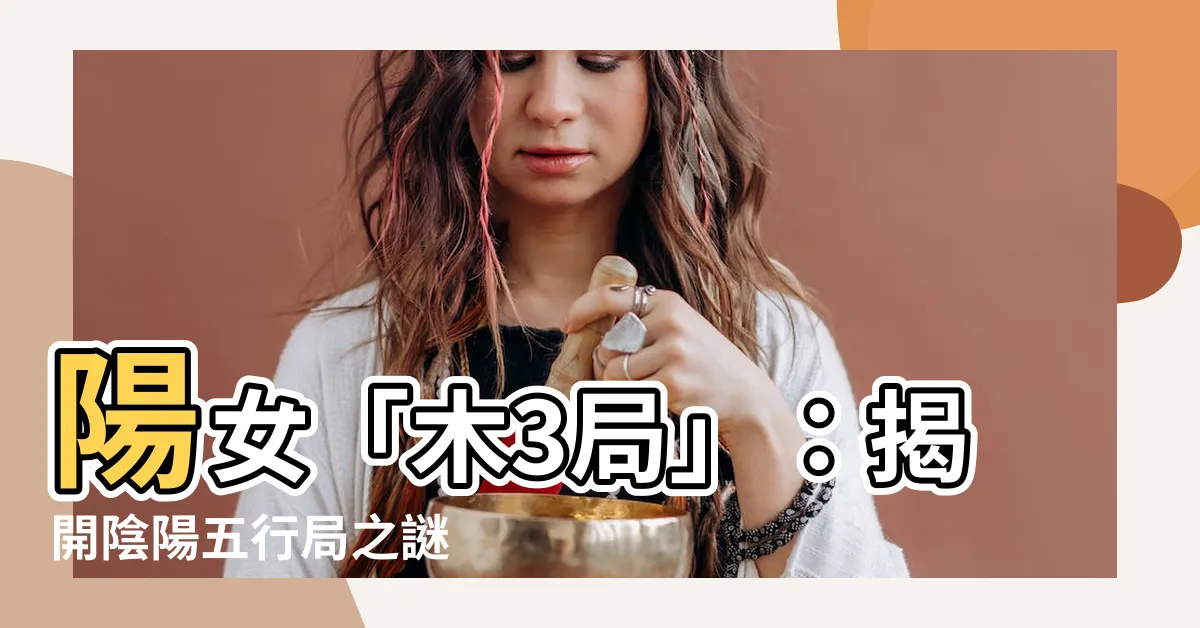 【陽女 木3局】陽女「木3局」：揭開陰陽五行局之謎