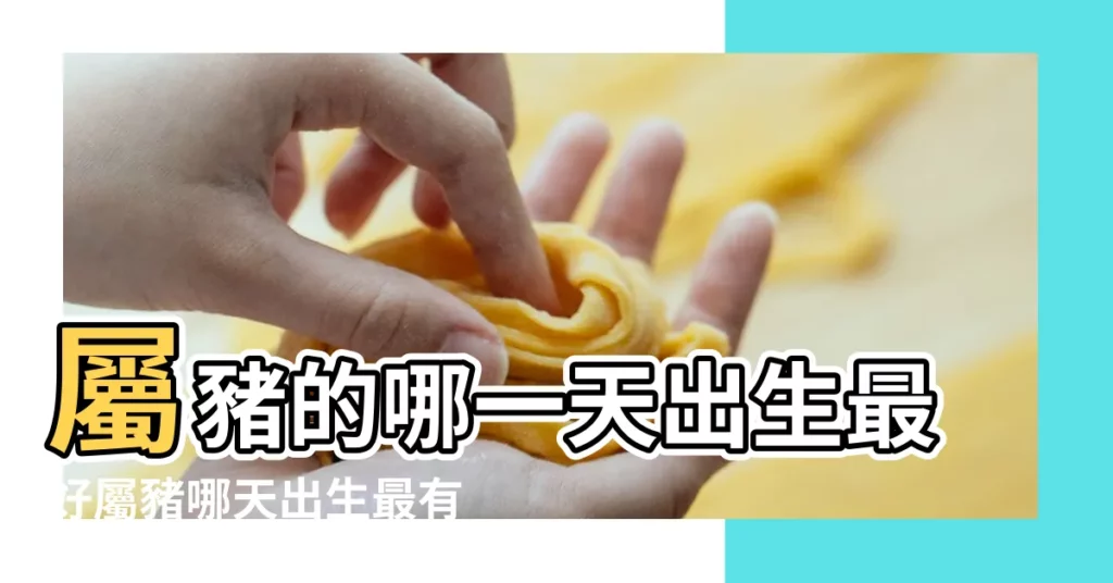 屬豬的哪一天出生最好屬豬哪天出生最有出息 |2023 |生肖屬豬的各種運勢解析 |【屬豬日是哪一天】