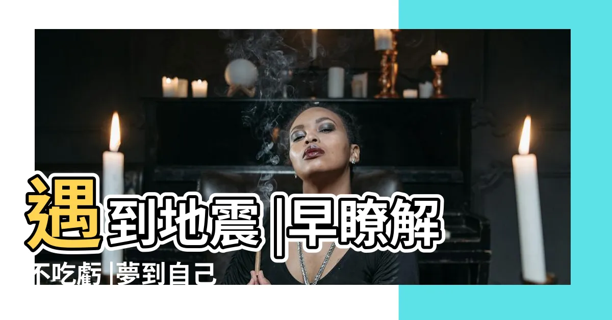 【夢見活著的親人】遇到地震 |早瞭解不吃虧 |夢到自己死亡 |