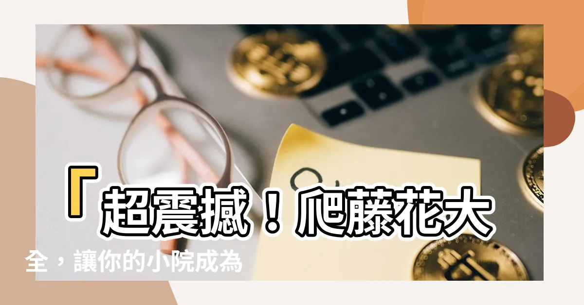 【爬藤花】「超震撼！爬藤花大全，讓你的小院成為驚豔的花海！」