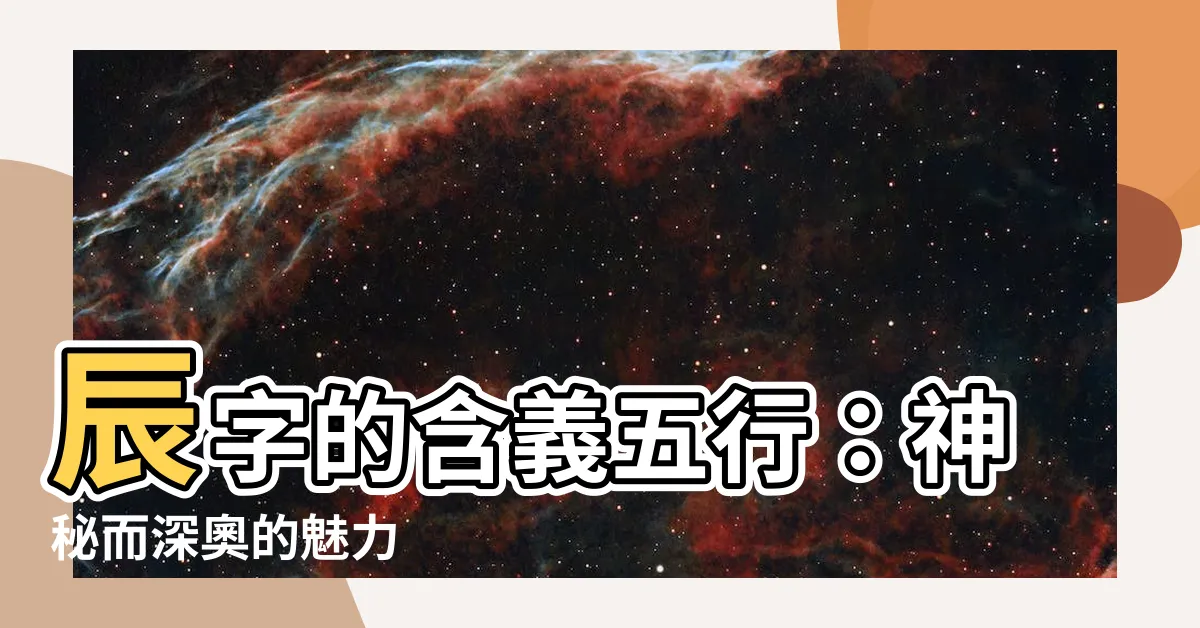 【辰的意思五行】辰字的含義五行:神秘而深奧的魅力
