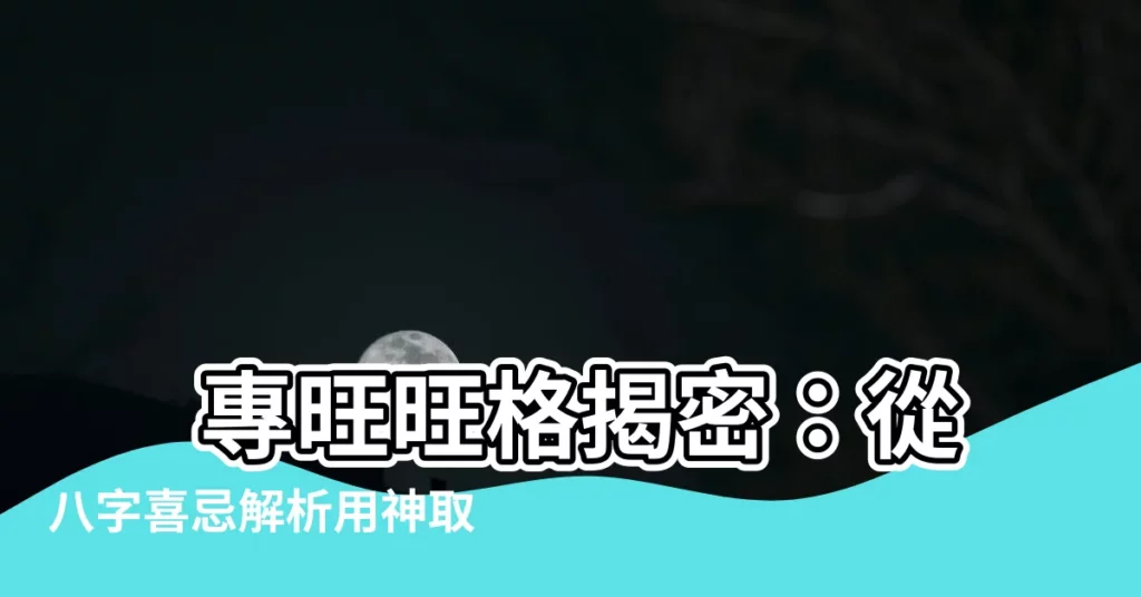 【旺格】 專旺旺格揭密：從八字喜忌解析用神取用玄機