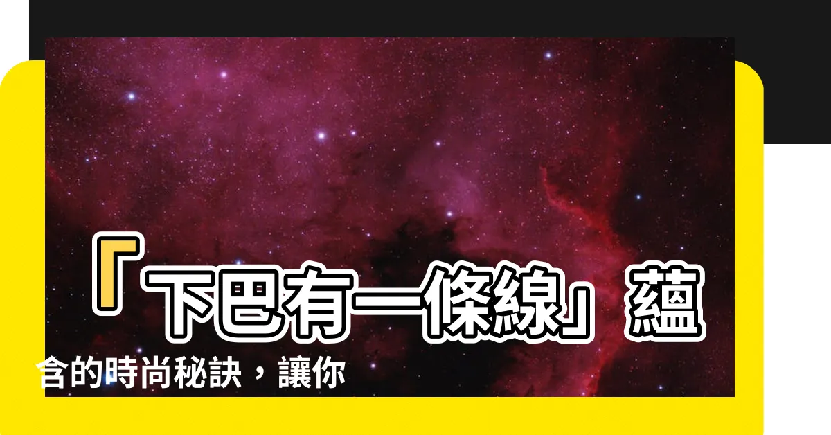 【下巴有一條線】「下巴有一條線」藴含的時尚秘訣，讓你瞬間提升風格！