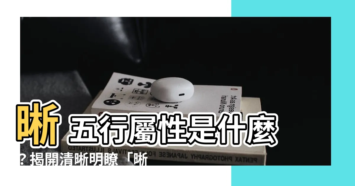 【晰 五行】晰 五行屬性是什麼？揭開清晰明瞭「晰」字的奧秘
