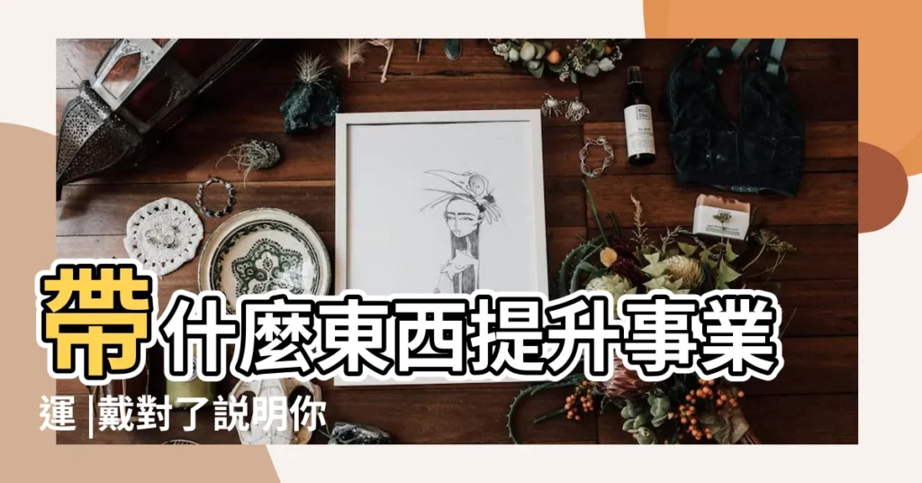 帶什麼東西提升事業運 |戴對了説明你要升職了 |佩戴什麼可以提高事業運 |【佩戴提升事業運】