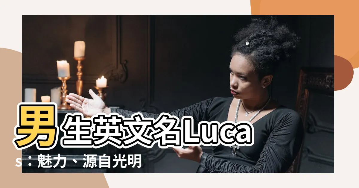 【lucas英文名意思】男生英文名Lucas：魅力、源自光明，寓意傑出而幸運