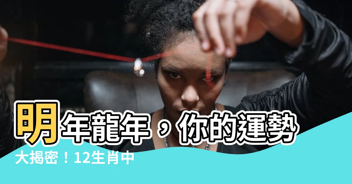 【明年龍年】明年龍年，你的運勢大揭密！12生肖中，3個運勢超旺！