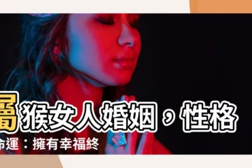 【屬猴女】屬猴女人婚姻，性格與命運：擁有幸福終生的秘訣！
