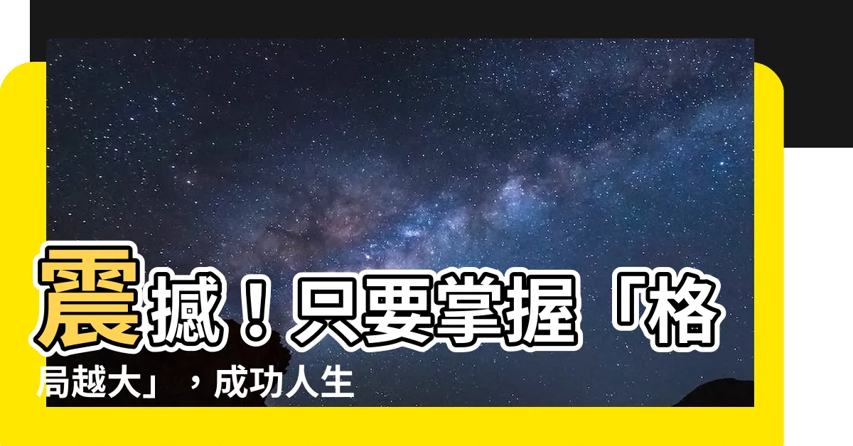 【格局越大】震撼！只要掌握「格局越大」，成功人生秒變神話！