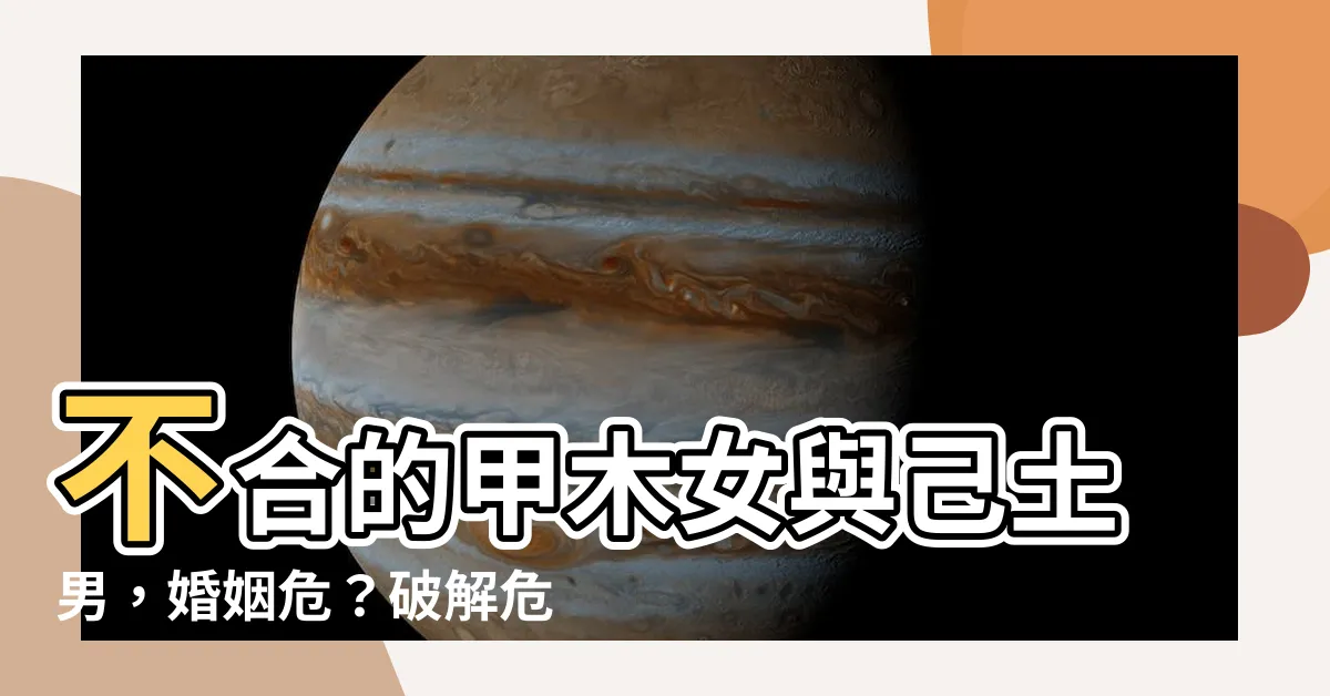 【甲木女 己土男】不合的甲木女與己土男，婚姻危？破解危機與戀愛攻略！