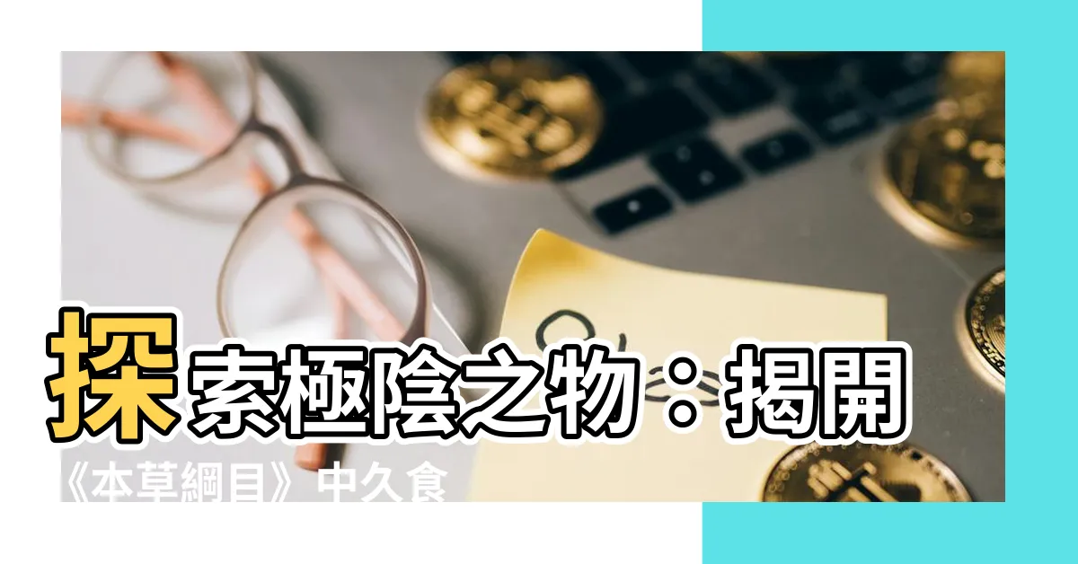 【極陰之物】探索極陰之物：揭開《本草綱目》中久食不老的真相