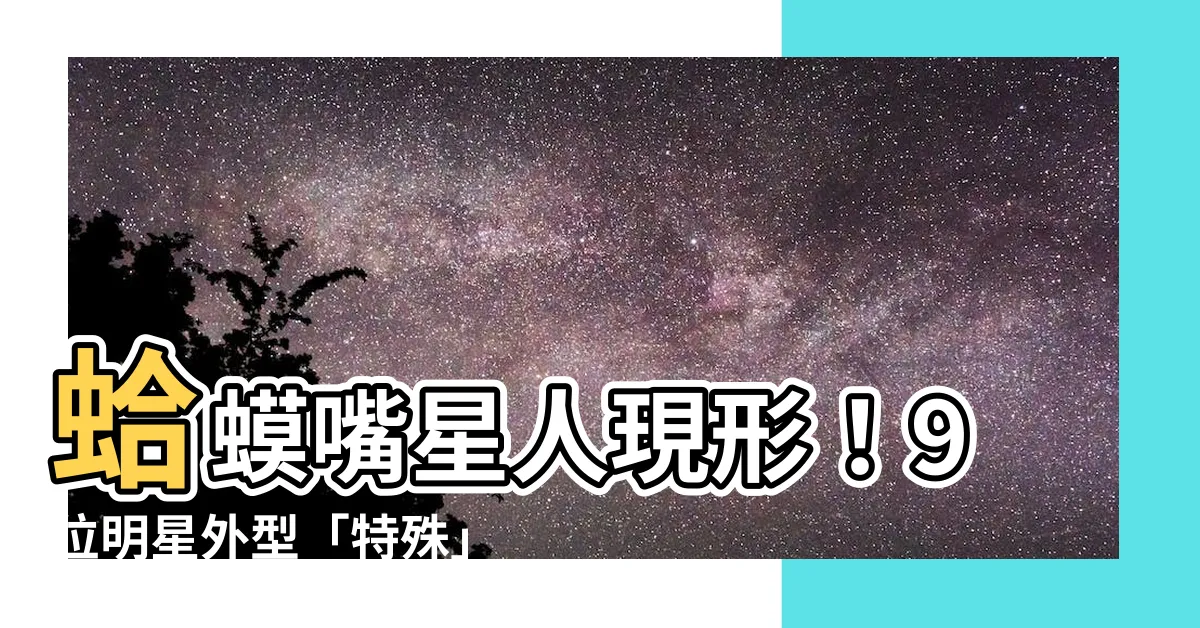 【蛤蟆嘴】蛤蟆嘴星人現形！9位明星外型「特殊」又吸睛！