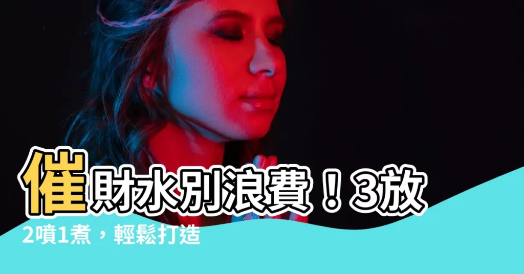 【催財水】催財水別浪費！3放2噴1煮，輕鬆打造招財家居