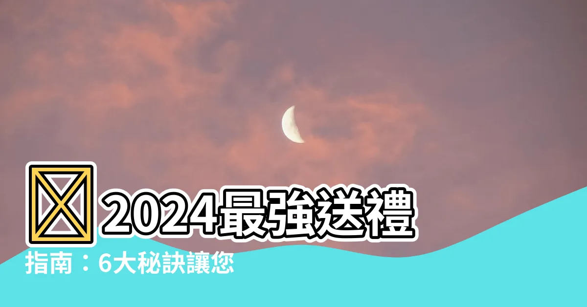 【送人禮物】🎁2024最強送禮指南：6大秘訣讓您送禮送到心坎裡！🎁