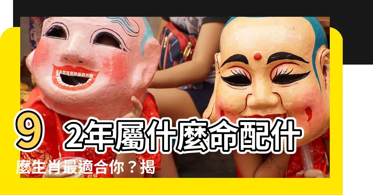 【92年屬什麼】92年屬什麼命配什麼生肖最適合你？揭曉你的絕佳伴侶