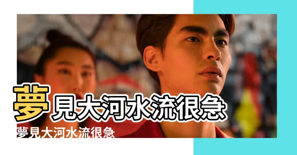 夢見大河水流很急 |夢見大河水流很急 |夢見水流很急 |【夢見水流的很急的河】