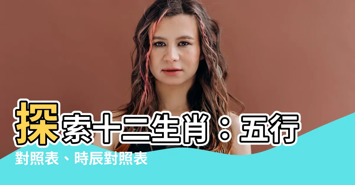 【五行對照表】探索十二生肖：五行對照表、時辰對照表以及陰陽五行的綜合指南