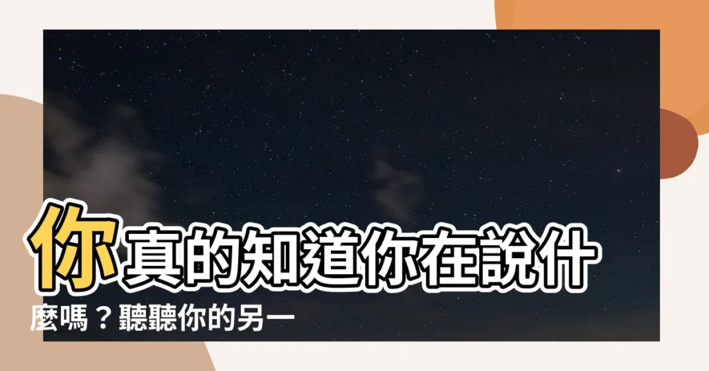 【你要不要看看你現在在説什麼】你真的知道你在説什麼嗎？聽聽你的另一種聲音吧！