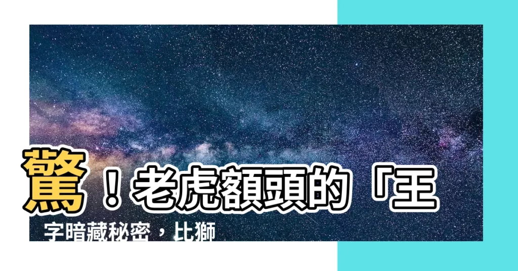 【老虎王字】驚！老虎額頭的「王」字暗藏秘密，比獅子多了這些優勢