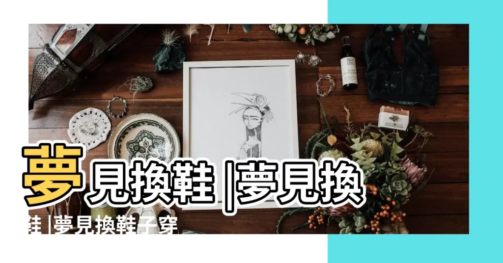 夢見換鞋 |夢見換鞋 |夢見換鞋子穿什麼意思預兆 |【夢到老婆換鞋子穿】