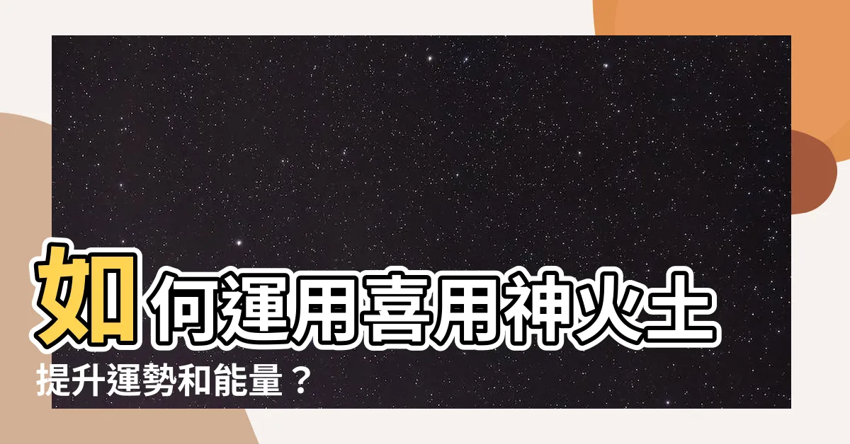 【喜用神火土】如何運用喜用神火土提升運勢和能量？