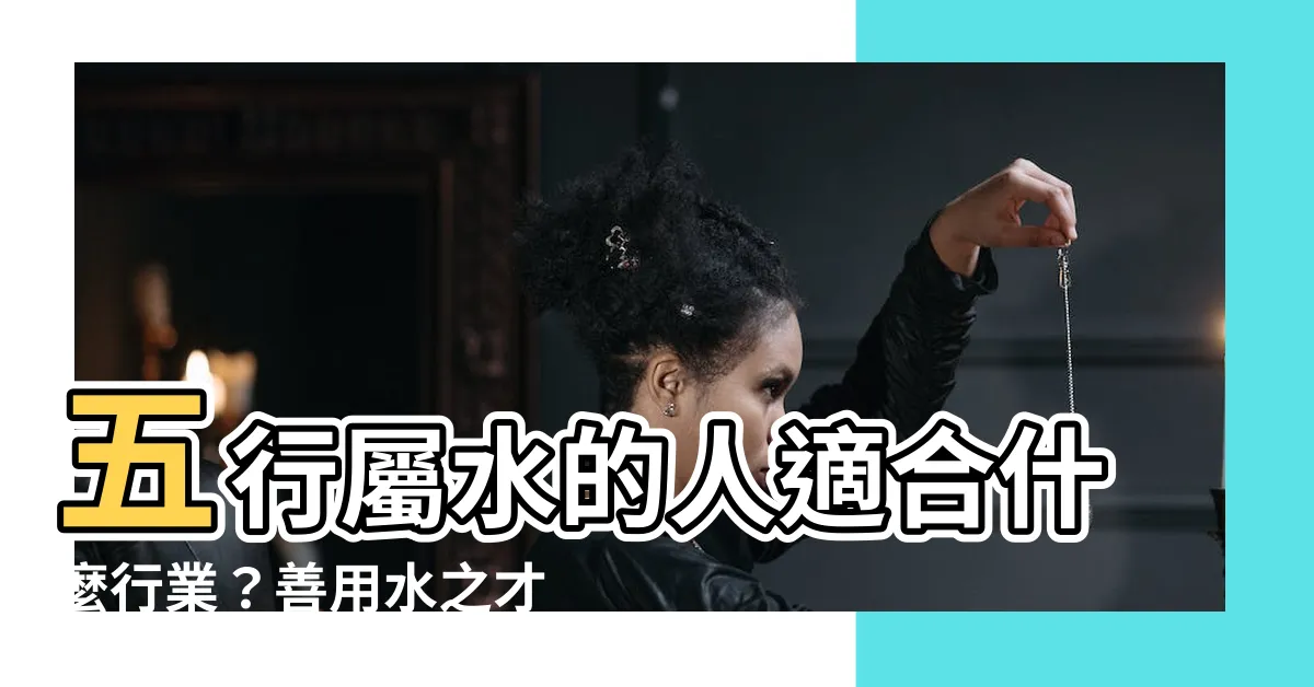 【屬水的人適合什麼行業】五行屬水的人適合什麼行業？善用水之才，尋找最適合的事業路向