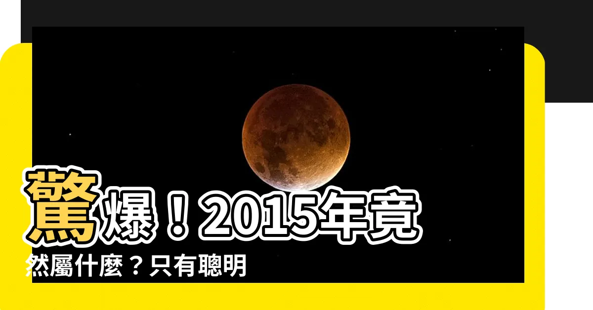 【2015年屬什麼】驚爆！2015年竟然屬什麼？只有聰明人才知道！