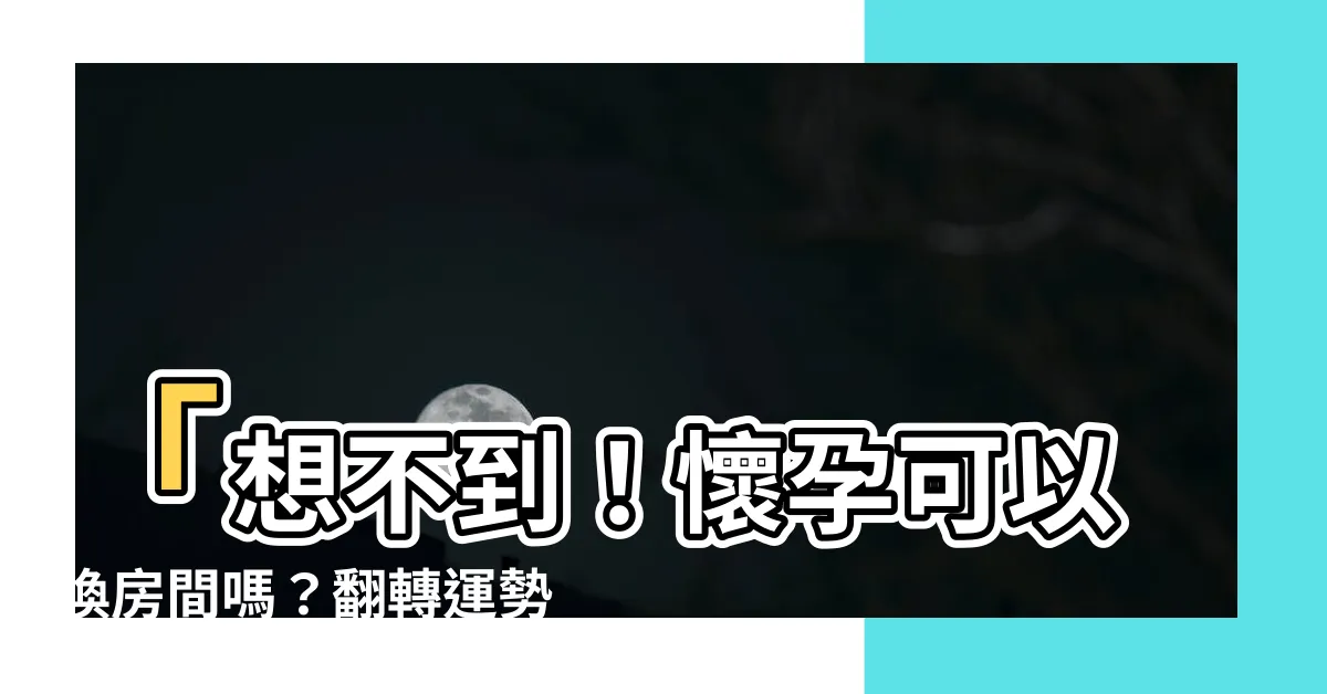 【懷孕可以換房間嗎】「想不到！懷孕可以換房間嗎？翻轉運勢、嬰兒智商大提升！」