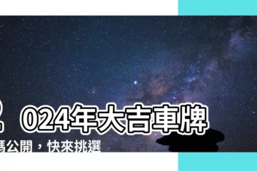 【大吉車牌號碼2024】2024年大吉車牌號碼公開，快來挑選你的幸運號碼！