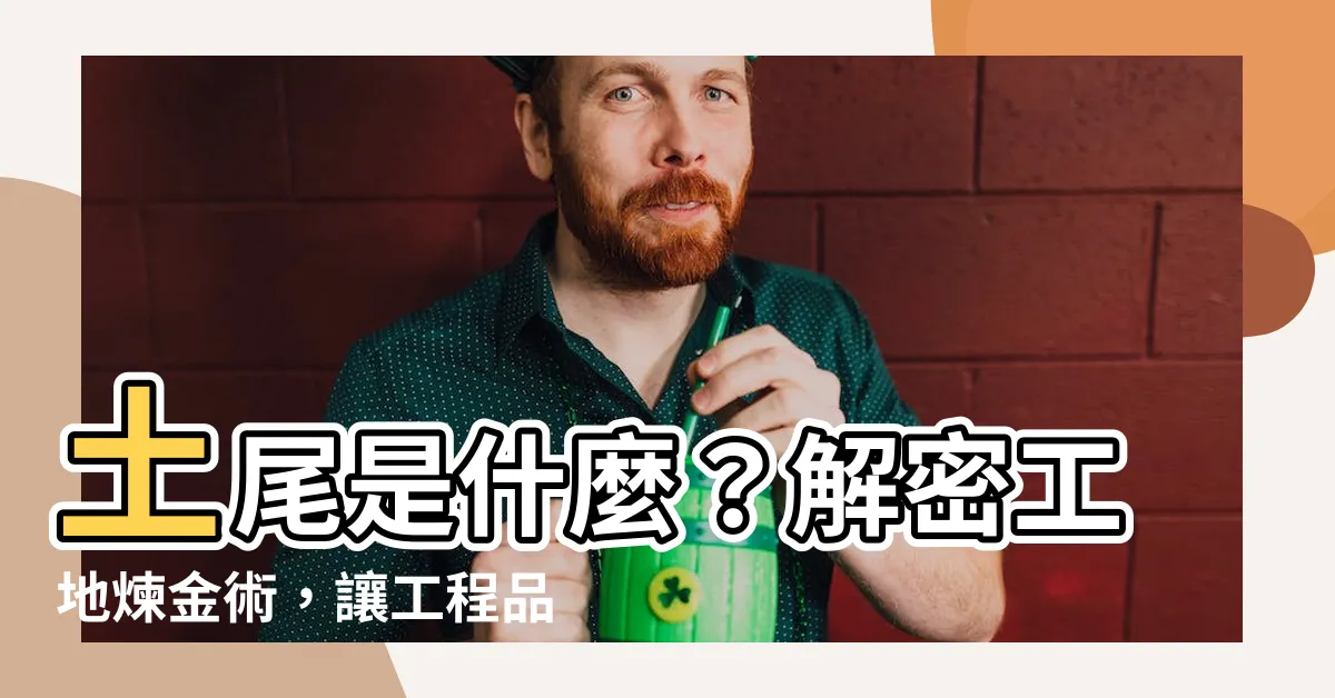【土尾意思】土尾是什麼？解密工地煉金術，讓工程品質更上一層樓！