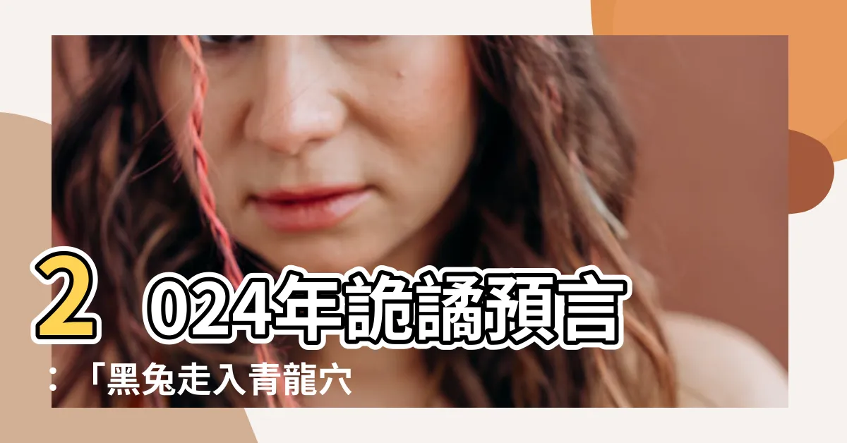 【黑兔走入青龍意思】2024年詭譎預言：「黑兔走入青龍穴」解密，後果嚴重！