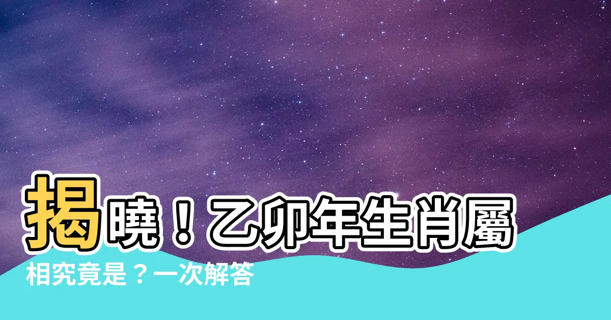 【乙卯年生肖】揭曉！乙卯年生肖屬相究竟是？一次解答你的疑惑