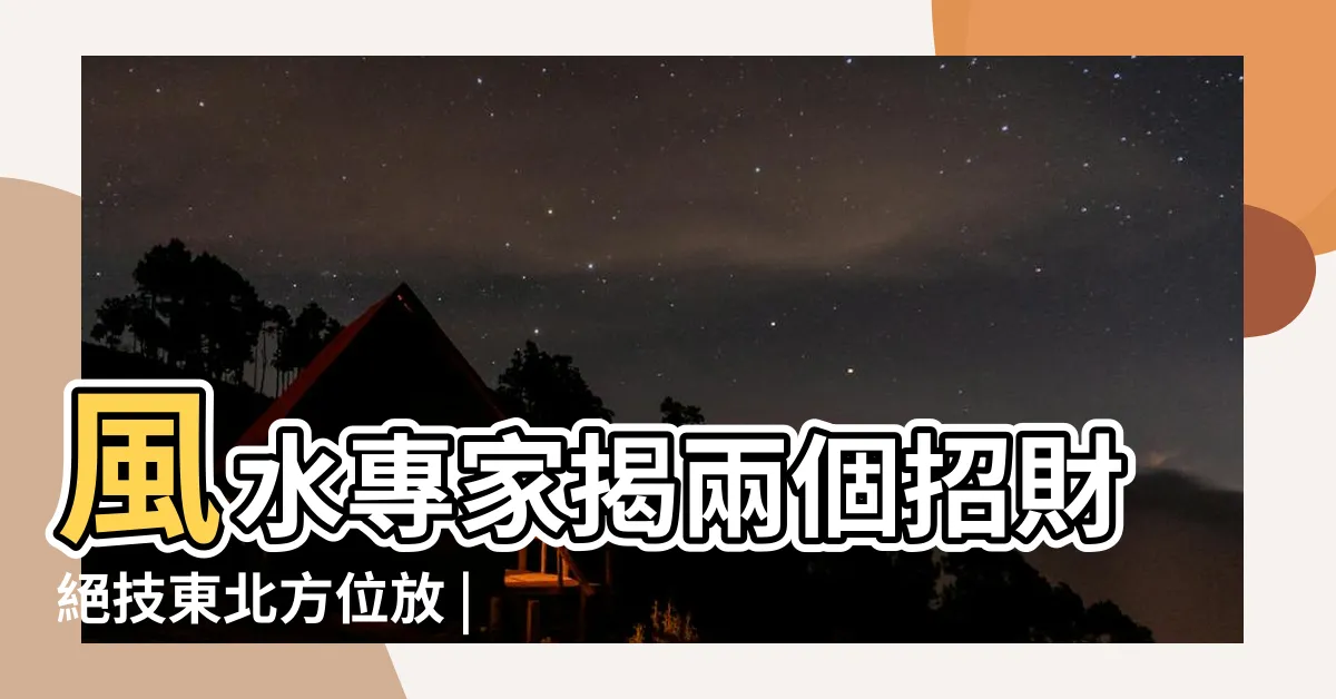 【東北方位風水】風水專家揭兩個招財絕技東北方位放 |必須講究的風水 |量子易經 |
