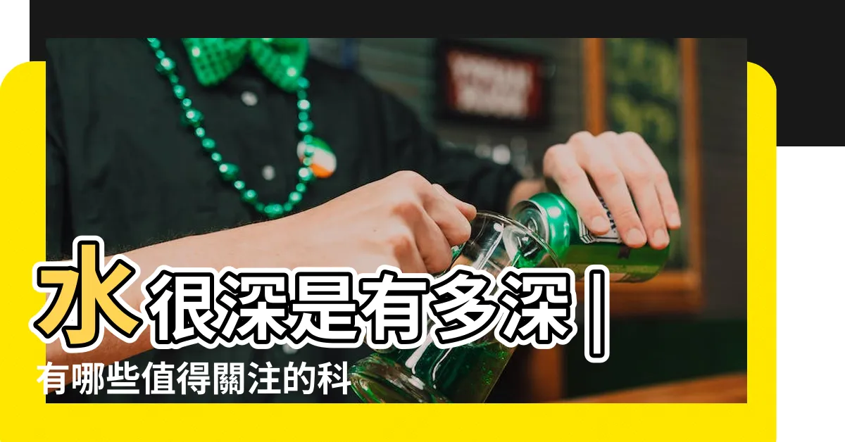 【水好深】水很深是有多深 |有哪些值得關注的科學原理 |什麼才算 |