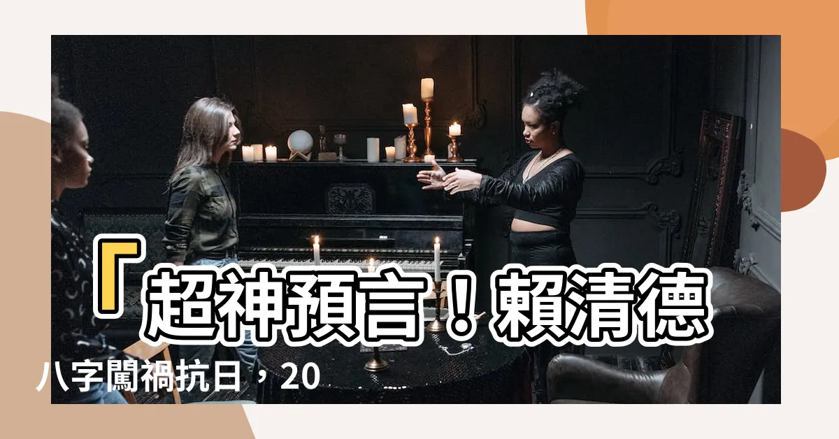 【賴清德八字】「超神預言！賴清德八字闖禍抗日，2024喪失總統寶座！」