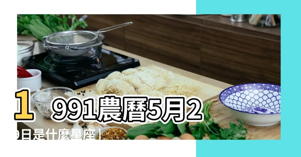 1991農曆5月29日是什麼星座 |1991年農曆5月29日是什麼星座 |1991年5月29日出生時間看命運 |【1991年農曆5月29出生是什麼星座的】