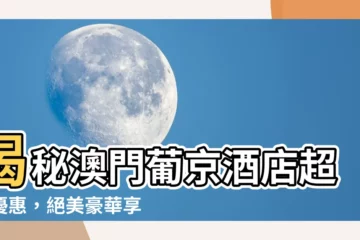 【澳門 葡 京 酒店】揭秘澳門葡京酒店超狂優惠，絕美豪華享受一次滿足！
