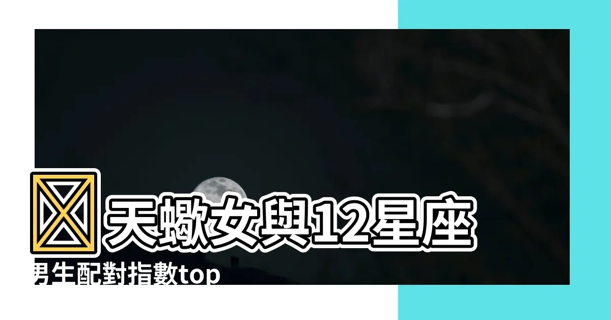 【天蠍女與12星座男生配對指數top3】🔥天蠍女與12星座男生配對指數top3，你與命定他配對幾分？