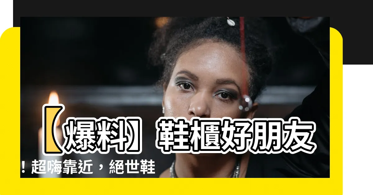 【鞋櫃好朋友】【爆料】鞋櫃好朋友！超嗨靠近，絕世鞋子情誼曝光！