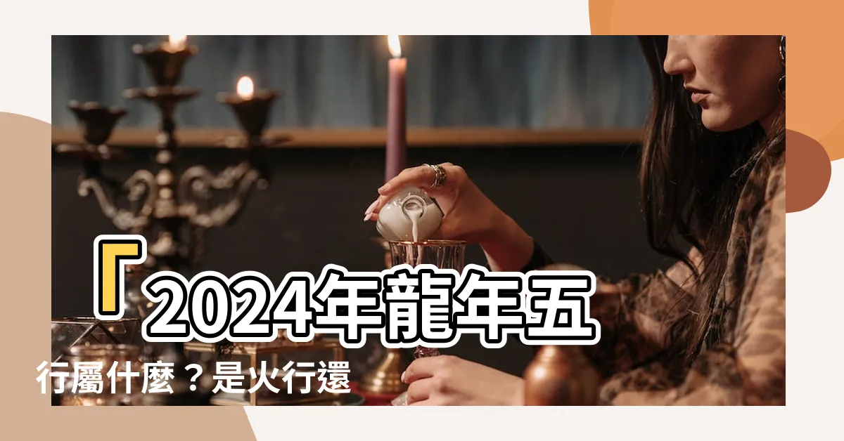 【2024五行屬什麼】「2024年龍年五行屬什麼？是火行還是水行？」
