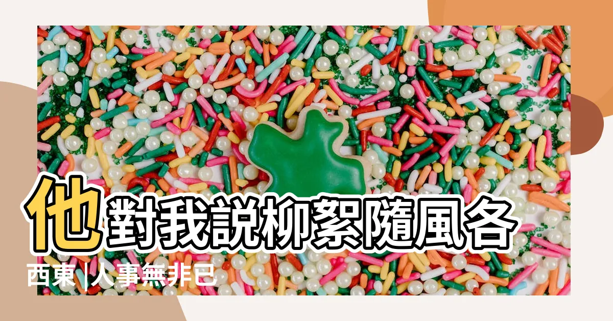 【柳絮隨風各西東 人事無非已不同】他對我説柳絮隨風各西東 |人事無非已不同是什麼意思 |柳絮隨風各西東 |