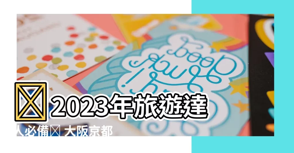 【天書2023】🎉2023年旅遊達人必備✨ 大阪京都天書攻略！