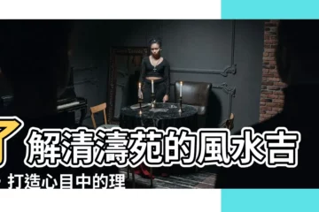 【清濤苑風水】瞭解清濤苑的風水吉凶，打造心目中的理想窩居