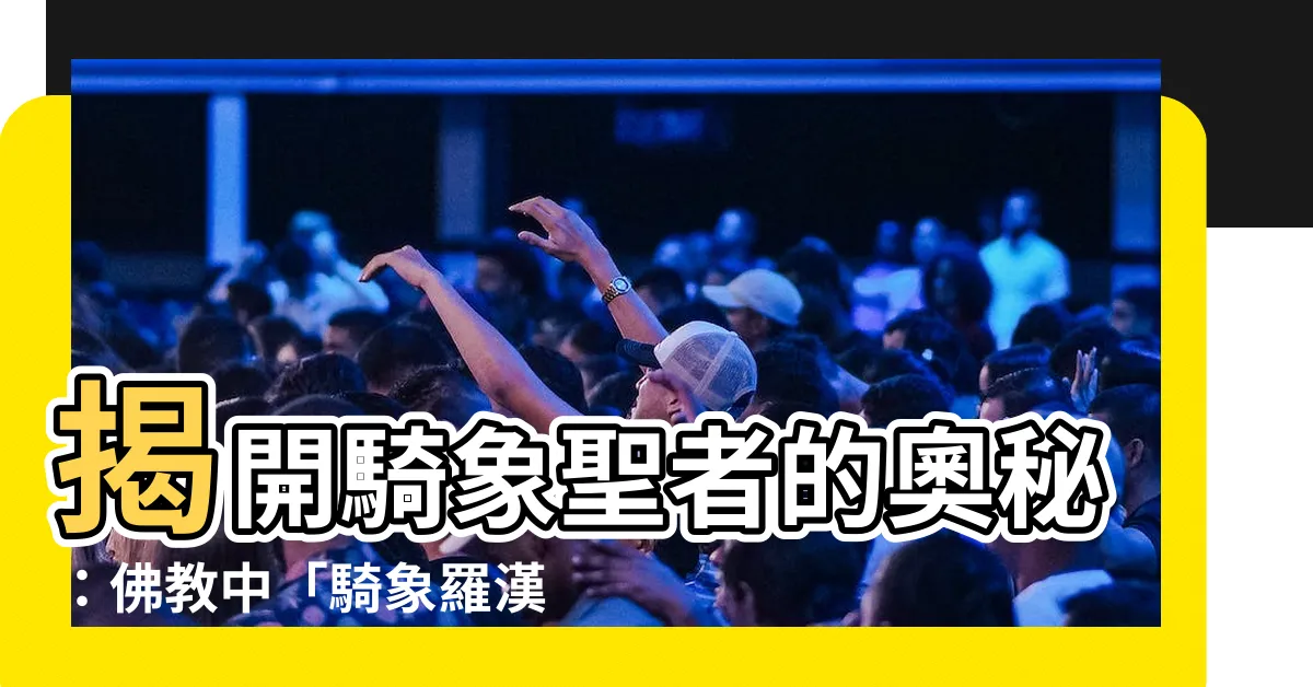 【騎象羅漢】揭開騎象聖者的奧秘：佛教中「騎象羅漢」的非凡故事