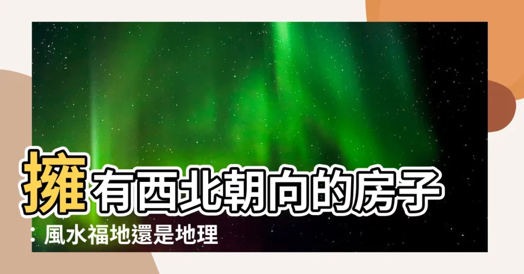 【西北朝向房子】擁有西北朝向的房子:風水福地還是地理寶藏?